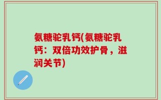 氨糖驼乳钙(氨糖驼乳钙：双倍功效护骨，滋润关节)