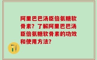 阿里巴巴汤臣倍氨糖软骨素？了解阿里巴巴汤臣倍氨糖软骨素的功效和使用方法？