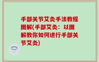 手部关节艾灸手法教程图解(手部艾灸：以图解教你如何进行手部关节艾灸)