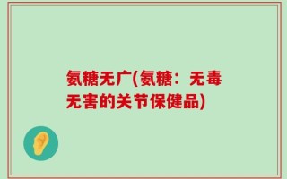 氨糖无广(氨糖：无毒无害的关节保健品)