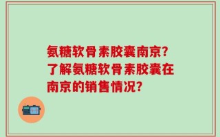 氨糖软骨素胶囊南京？了解氨糖软骨素胶囊在南京的销售情况？