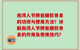 南湾人节牌氨糖软骨素的功效与使用方法？详解南湾人节牌氨糖软骨素的作用及使用技巧？