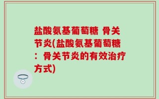 盐酸氨基葡萄糖 骨关节炎(盐酸氨基葡萄糖：骨关节炎的有效治疗方式)