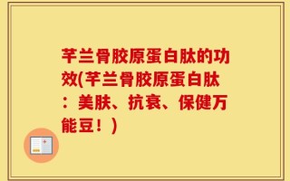 芊兰骨胶原蛋白肽的功效(芊兰骨胶原蛋白肽：美肤、抗衰、保健万能豆！)