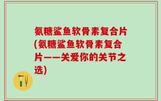 氨糖鲨鱼软骨素复合片(氨糖鲨鱼软骨素复合片——关爱你的关节之选)