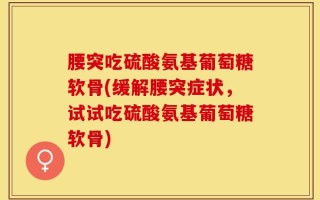 腰突吃硫酸氨基葡萄糖软骨(缓解腰突症状，试试吃硫酸氨基葡萄糖软骨)
