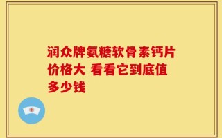 润众牌氨糖软骨素钙片价格大 看看它到底值多少钱