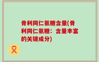 骨利同仁氨糖含量(骨利同仁氨糖：含量丰富的关键成分)