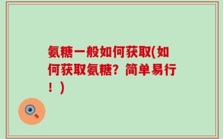 氨糖一般如何获取(如何获取氨糖？简单易行！)