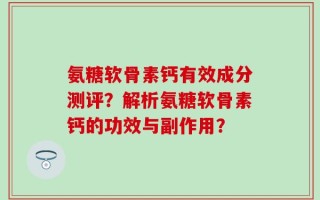 氨糖软骨素钙有效成分测评？解析氨糖软骨素钙的功效与副作用？