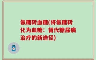 氨糖转血糖(将氨糖转化为血糖：替代糖尿病治疗的新途径)