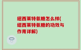 纽西莱特氨糖怎么样(纽西莱特氨糖的功效与作用详解)