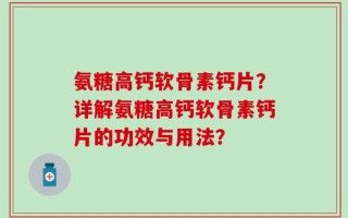 氨糖高钙软骨素钙片？详解氨糖高钙软骨素钙片的功效与用法？