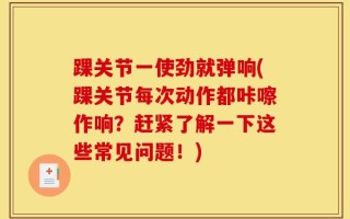 踝关节一使劲就弹响(踝关节每次动作都咔嚓作响？赶紧了解一下这些常见问题！)