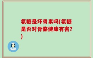氨糖是坏骨素吗(氨糖是否对骨骼健康有害？)