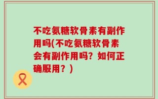 不吃氨糖软骨素有副作用吗(不吃氨糖软骨素会有副作用吗？如何正确服用？)