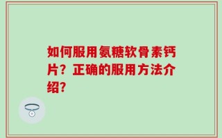 如何服用氨糖软骨素钙片？正确的服用方法介绍？