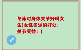 冬泳对身体关节好吗女生(女性冬泳的好处：关节受益！)