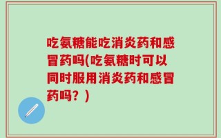 吃氨糖能吃消炎药和感冒药吗(吃氨糖时可以同时服用消炎药和感冒药吗？)