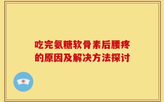 吃完氨糖软骨素后腰疼的原因及解决方法探讨