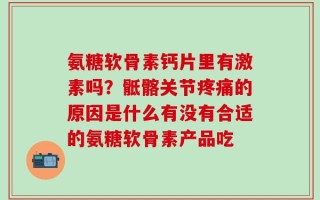 氨糖软骨素钙片里有激素吗？骶髂关节疼痛的原因是什么有没有合适的氨糖软骨素产品吃
