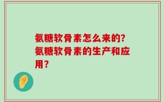 氨糖软骨素怎么来的？氨糖软骨素的生产和应用？