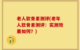 老人软骨素测评(老年人软骨素测评：实测效果如何？)