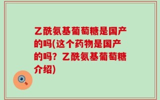 乙酰氨基葡萄糖是国产的吗(这个药物是国产的吗？乙酰氨基葡萄糖介绍)