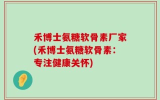 禾博士氨糖软骨素厂家(禾博士氨糖软骨素：专注健康关怀)