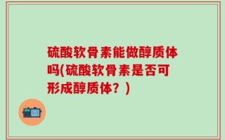 硫酸软骨素能做醇质体吗(硫酸软骨素是否可形成醇质体？)