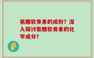 氨糖软骨素的成份？深入探讨氨糖软骨素的化学成分？