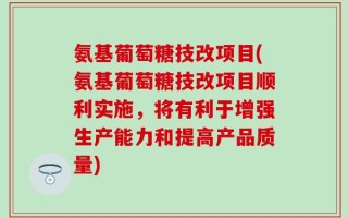 氨基葡萄糖技改项目(氨基葡萄糖技改项目顺利实施，将有利于增强生产能力和提高产品质量)