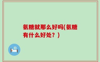 氨糖就那么好吗(氨糖有什么好处？)