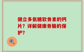 健立多氨糖软骨素的钙片？详解健康骨骼的保护？