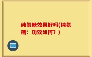 纯氨糖效果好吗(纯氨糖：功效如何？)