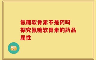 氨糖软骨素不是药吗 探究氨糖软骨素的药品属性
