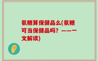 氨糖算保健品么(氨糖可当保健品吗？——一文解读)