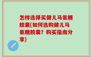 怎样选择买健儿马氨糖胶囊(如何选购健儿马氨糖胶囊？购买指南分享)