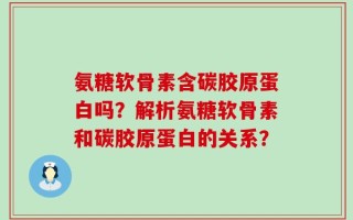氨糖软骨素含碳胶原蛋白吗？解析氨糖软骨素和碳胶原蛋白的关系？