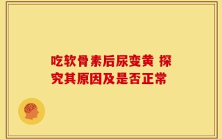 吃软骨素后尿变黄 探究其原因及是否正常