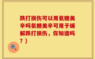 跌打损伤可以用氨糖美辛吗氨糖美辛可用于缓解跌打损伤，你知道吗？)