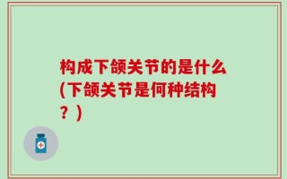 构成下颌关节的是什么(下颌关节是何种结构？)