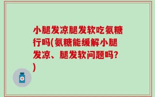 小腿发凉腿发软吃氨糖行吗(氨糖能缓解小腿发凉、腿发软问题吗？)