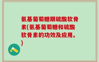 氨基葡萄糖跟硫酸软骨素(氨基葡萄糖和硫酸软骨素的功效及应用。)