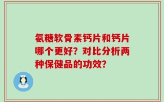 氨糖软骨素钙片和钙片哪个更好？对比分析两种保健品的功效？
