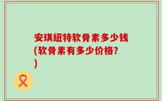 安琪纽特软骨素多少钱(软骨素有多少价格？)