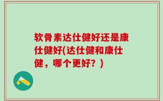 软骨素达仕健好还是康仕健好(达仕健和康仕健，哪个更好？)