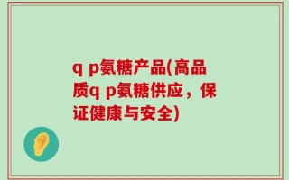 q p氨糖产品(高品质q p氨糖供应，保证健康与安全)