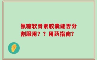 氨糖软骨素胶囊能否分割服用？？用药指南？