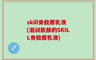 skill骨胶原乳液(滋润肌肤的SKILL骨胶原乳液)